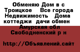 Обменяю Дом в с.Троицкое  - Все города Недвижимость » Дома, коттеджи, дачи обмен   . Амурская обл.,Свободненский р-н